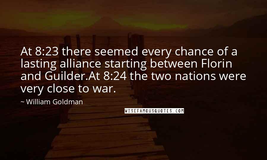 William Goldman Quotes: At 8:23 there seemed every chance of a lasting alliance starting between Florin and Guilder.At 8:24 the two nations were very close to war.