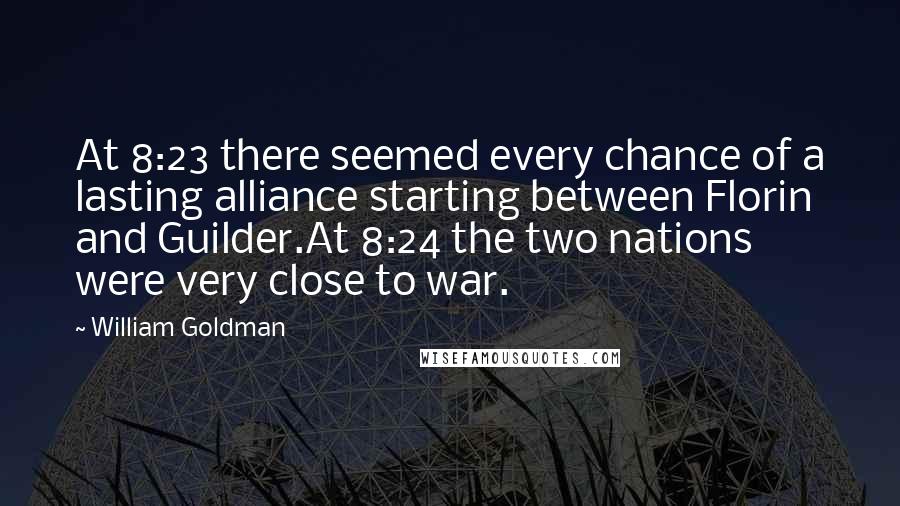 William Goldman Quotes: At 8:23 there seemed every chance of a lasting alliance starting between Florin and Guilder.At 8:24 the two nations were very close to war.