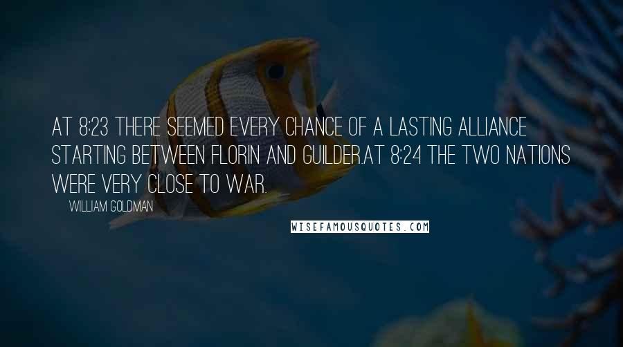 William Goldman Quotes: At 8:23 there seemed every chance of a lasting alliance starting between Florin and Guilder.At 8:24 the two nations were very close to war.