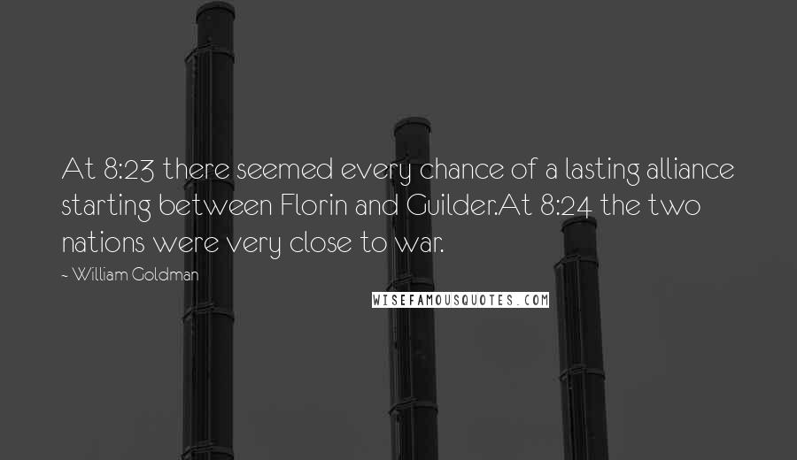 William Goldman Quotes: At 8:23 there seemed every chance of a lasting alliance starting between Florin and Guilder.At 8:24 the two nations were very close to war.