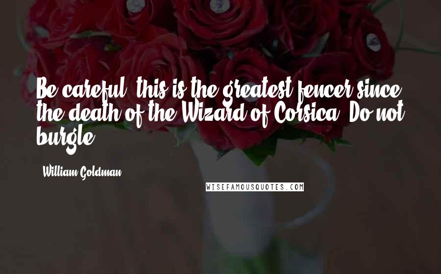 William Goldman Quotes: Be careful, this is the greatest fencer since the death of the Wizard of Corsica. Do not burgle.