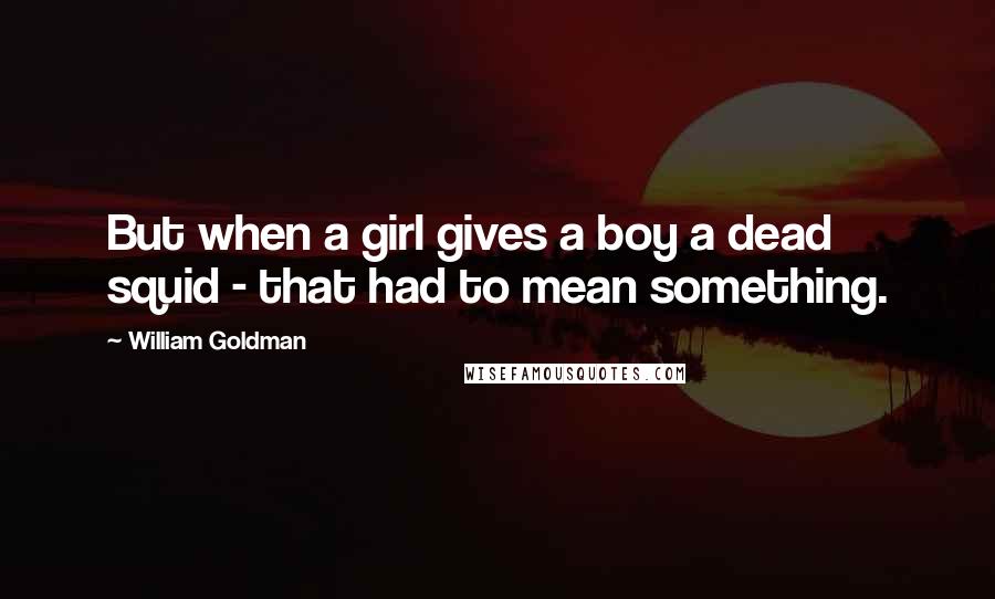 William Goldman Quotes: But when a girl gives a boy a dead squid - that had to mean something.