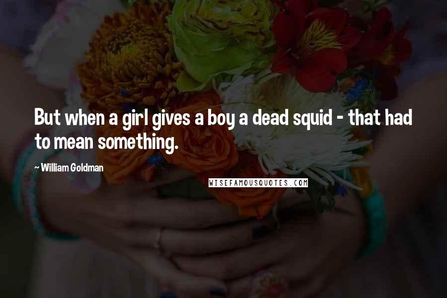 William Goldman Quotes: But when a girl gives a boy a dead squid - that had to mean something.