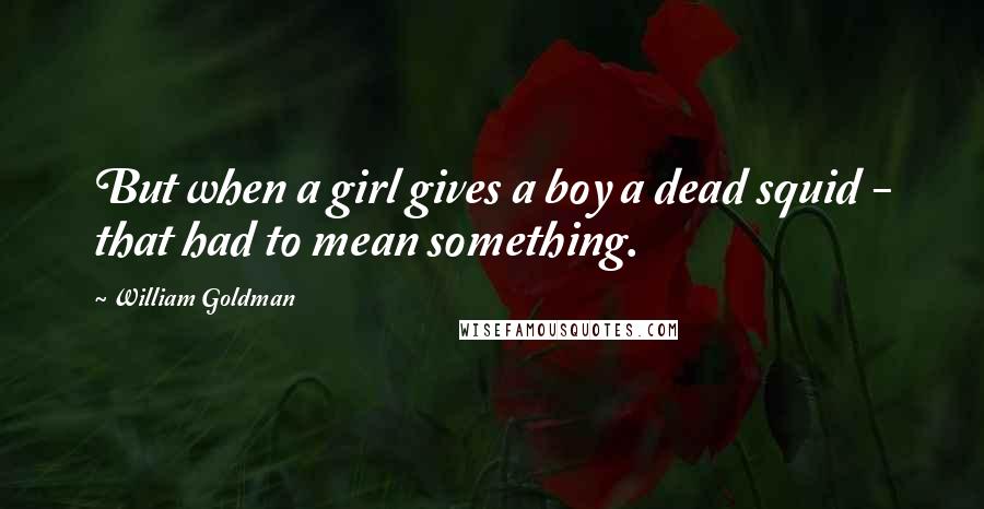 William Goldman Quotes: But when a girl gives a boy a dead squid - that had to mean something.