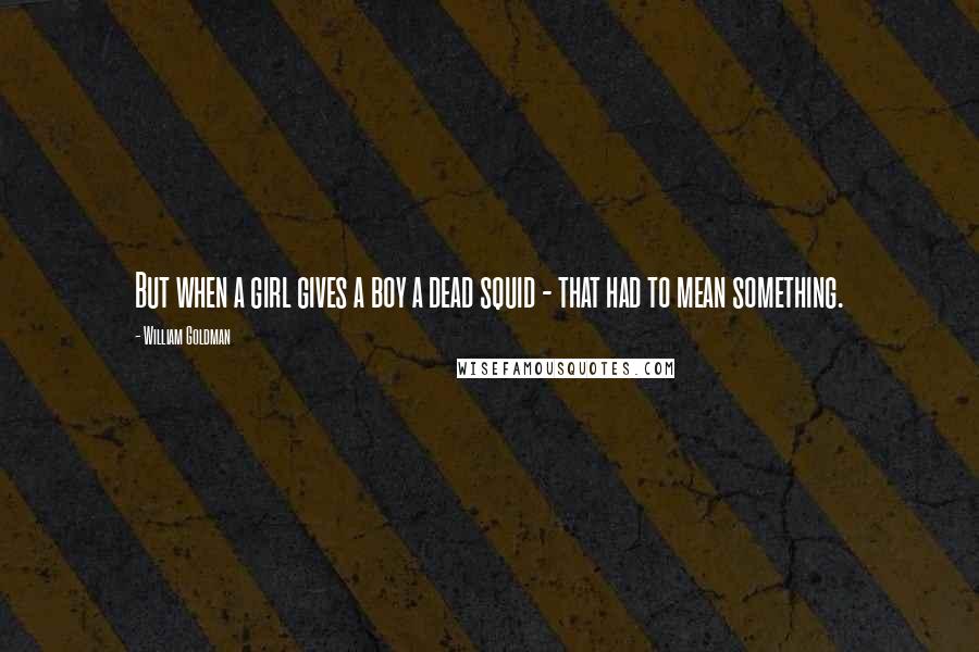 William Goldman Quotes: But when a girl gives a boy a dead squid - that had to mean something.