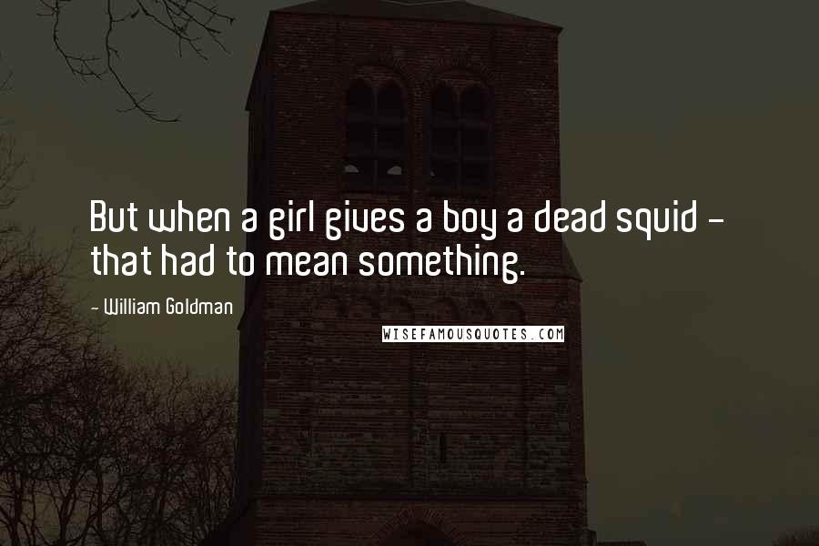 William Goldman Quotes: But when a girl gives a boy a dead squid - that had to mean something.