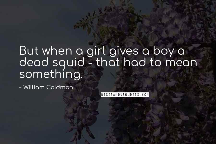 William Goldman Quotes: But when a girl gives a boy a dead squid - that had to mean something.