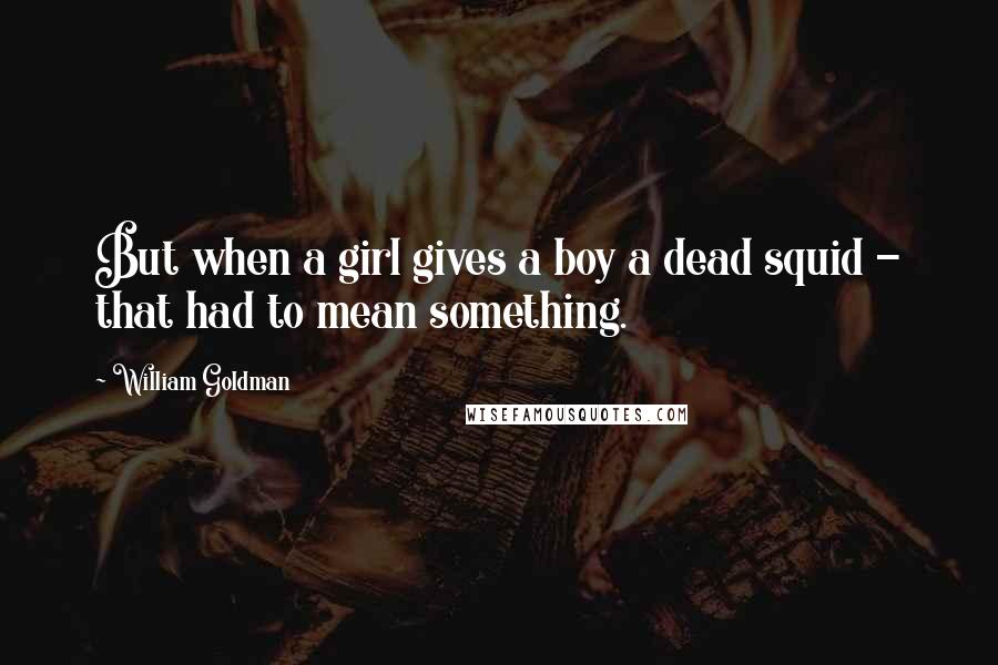 William Goldman Quotes: But when a girl gives a boy a dead squid - that had to mean something.