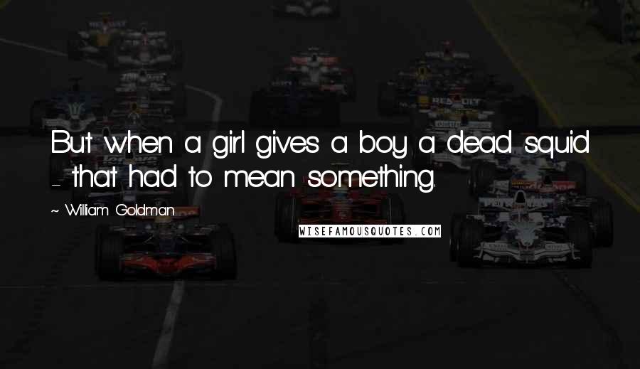 William Goldman Quotes: But when a girl gives a boy a dead squid - that had to mean something.