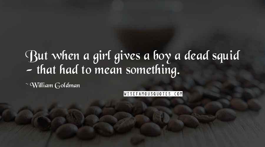William Goldman Quotes: But when a girl gives a boy a dead squid - that had to mean something.