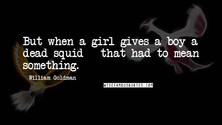 William Goldman Quotes: But when a girl gives a boy a dead squid - that had to mean something.