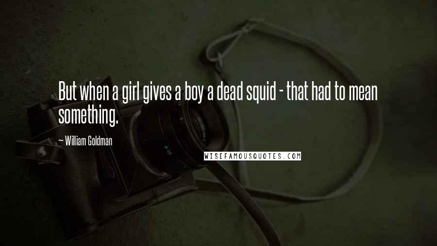 William Goldman Quotes: But when a girl gives a boy a dead squid - that had to mean something.