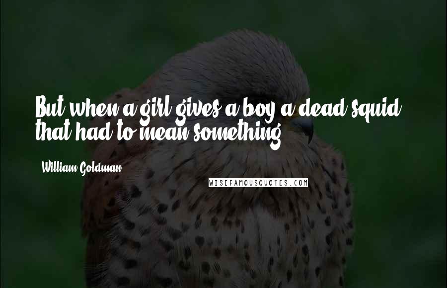 William Goldman Quotes: But when a girl gives a boy a dead squid - that had to mean something.