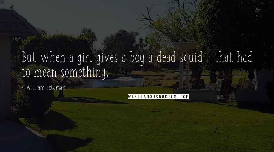 William Goldman Quotes: But when a girl gives a boy a dead squid - that had to mean something.