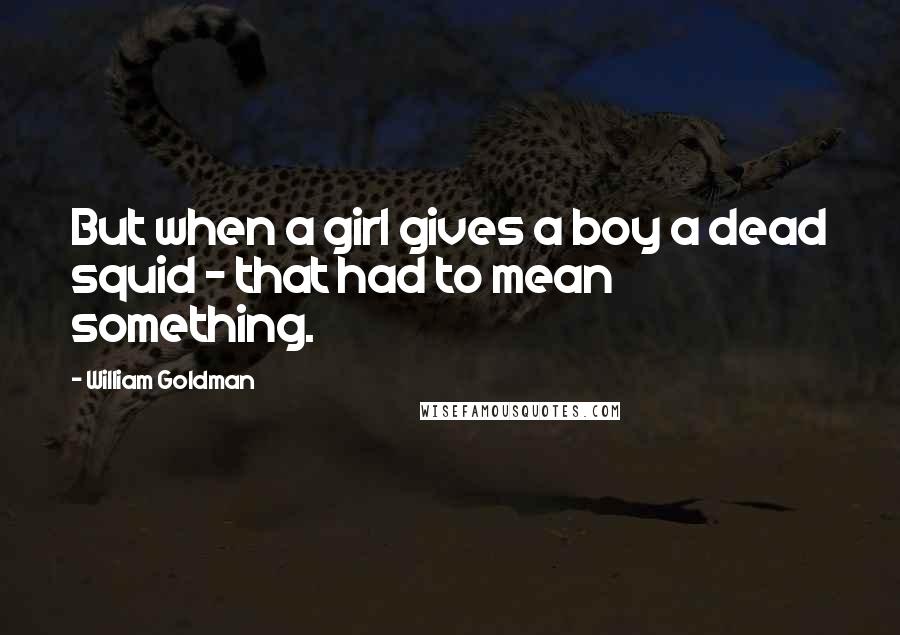 William Goldman Quotes: But when a girl gives a boy a dead squid - that had to mean something.