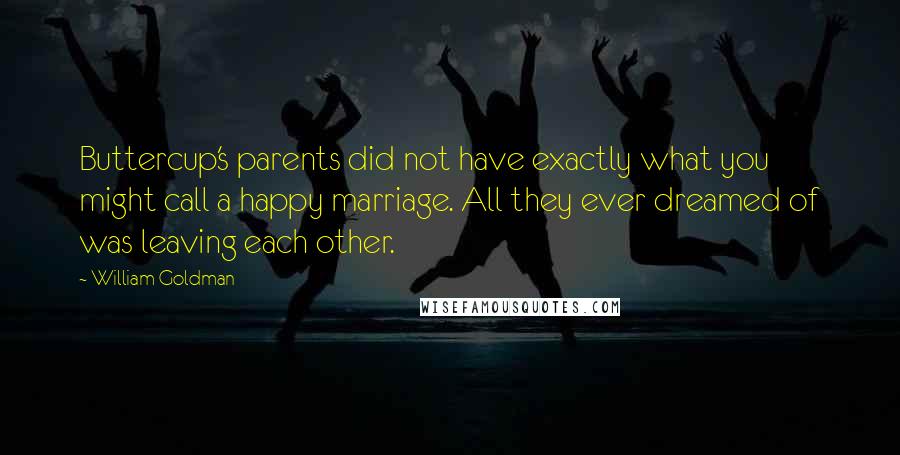 William Goldman Quotes: Buttercup's parents did not have exactly what you might call a happy marriage. All they ever dreamed of was leaving each other.