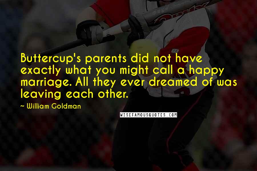 William Goldman Quotes: Buttercup's parents did not have exactly what you might call a happy marriage. All they ever dreamed of was leaving each other.