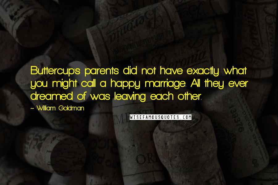 William Goldman Quotes: Buttercup's parents did not have exactly what you might call a happy marriage. All they ever dreamed of was leaving each other.