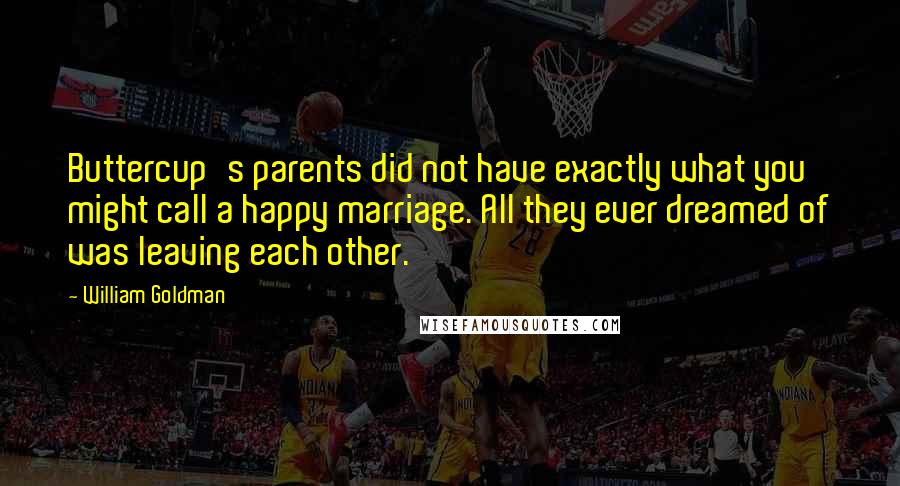 William Goldman Quotes: Buttercup's parents did not have exactly what you might call a happy marriage. All they ever dreamed of was leaving each other.