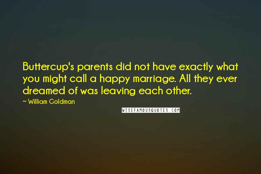 William Goldman Quotes: Buttercup's parents did not have exactly what you might call a happy marriage. All they ever dreamed of was leaving each other.