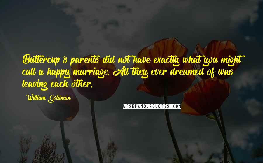 William Goldman Quotes: Buttercup's parents did not have exactly what you might call a happy marriage. All they ever dreamed of was leaving each other.