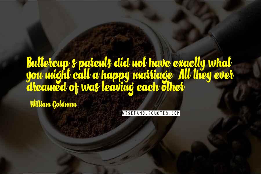 William Goldman Quotes: Buttercup's parents did not have exactly what you might call a happy marriage. All they ever dreamed of was leaving each other.