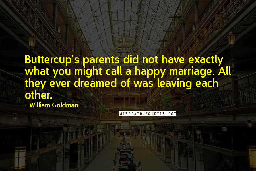 William Goldman Quotes: Buttercup's parents did not have exactly what you might call a happy marriage. All they ever dreamed of was leaving each other.