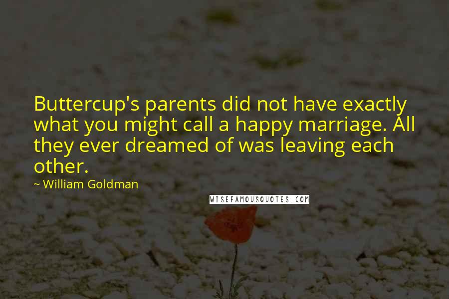 William Goldman Quotes: Buttercup's parents did not have exactly what you might call a happy marriage. All they ever dreamed of was leaving each other.