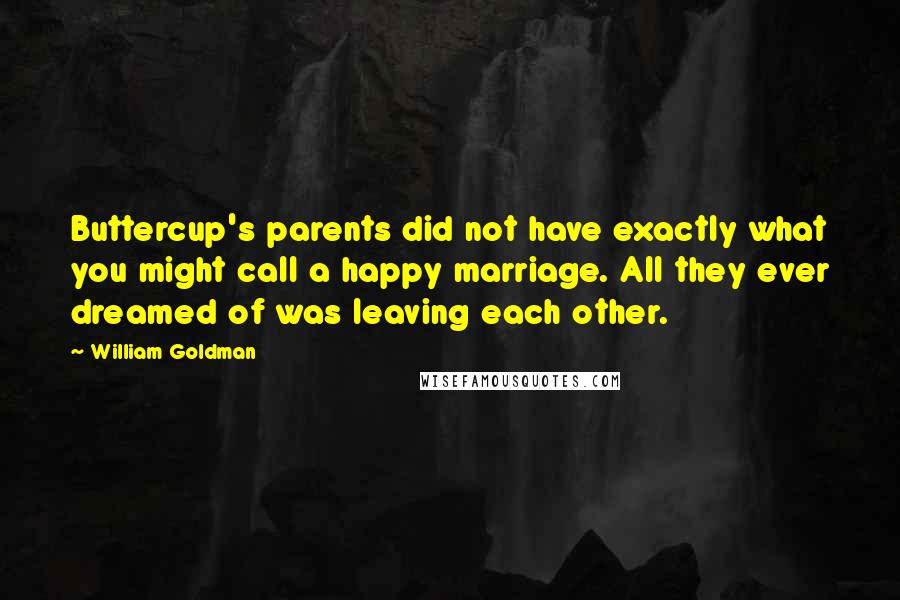 William Goldman Quotes: Buttercup's parents did not have exactly what you might call a happy marriage. All they ever dreamed of was leaving each other.