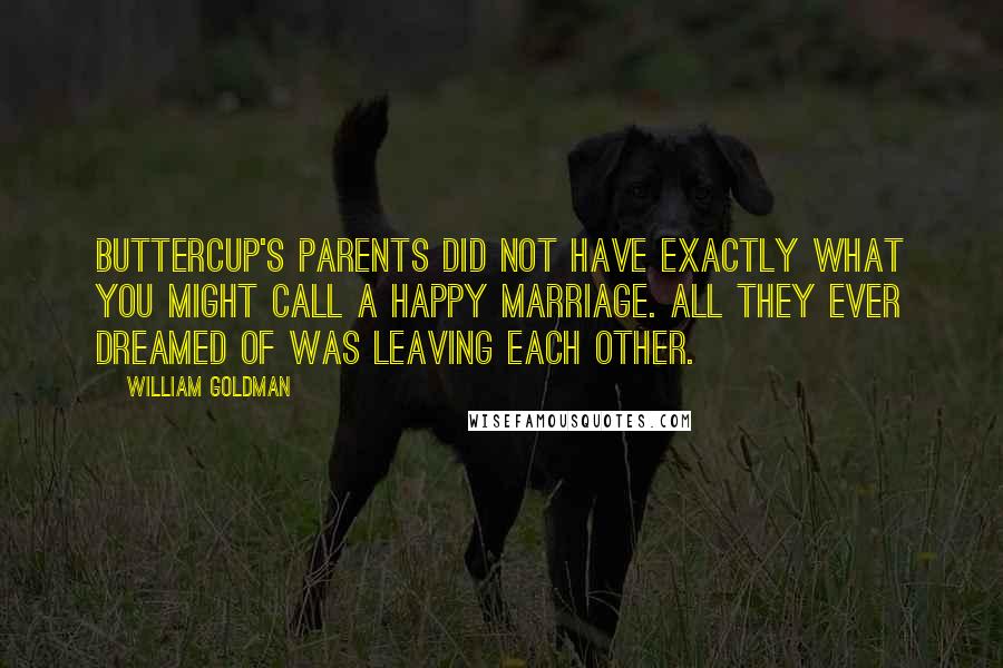 William Goldman Quotes: Buttercup's parents did not have exactly what you might call a happy marriage. All they ever dreamed of was leaving each other.