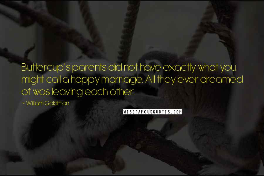 William Goldman Quotes: Buttercup's parents did not have exactly what you might call a happy marriage. All they ever dreamed of was leaving each other.