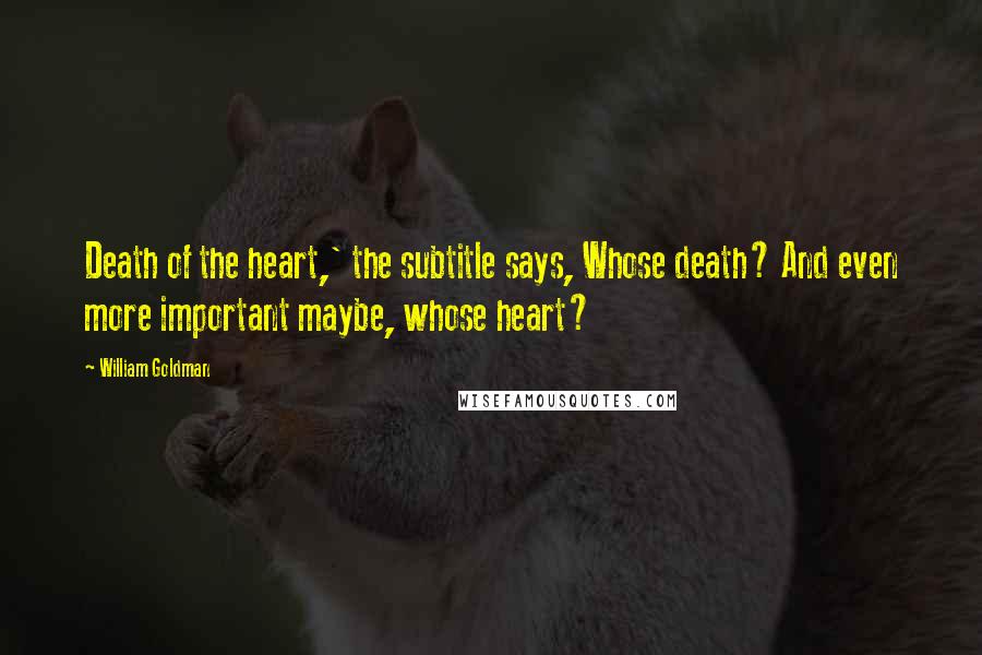 William Goldman Quotes: Death of the heart,' the subtitle says, Whose death? And even more important maybe, whose heart?