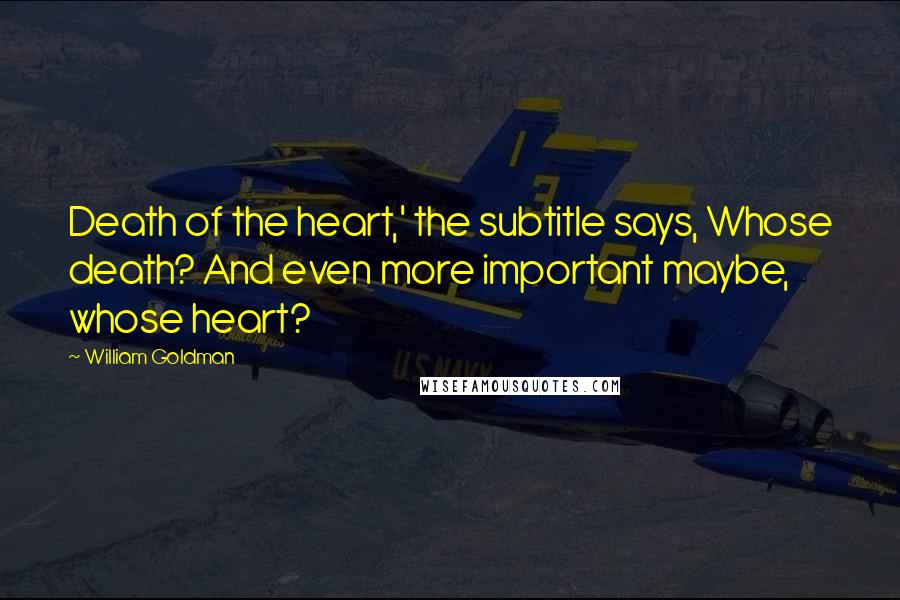 William Goldman Quotes: Death of the heart,' the subtitle says, Whose death? And even more important maybe, whose heart?
