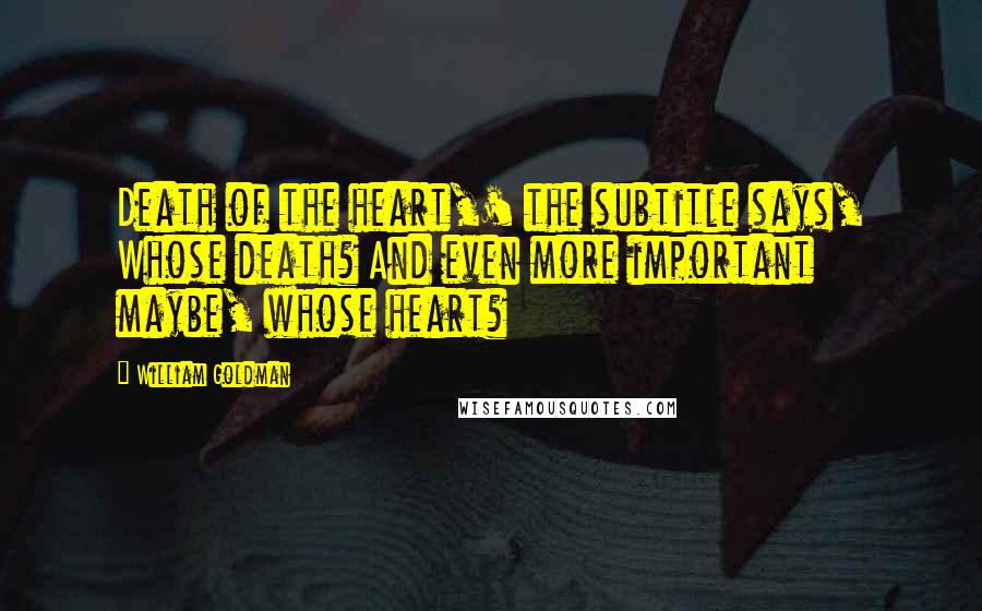 William Goldman Quotes: Death of the heart,' the subtitle says, Whose death? And even more important maybe, whose heart?