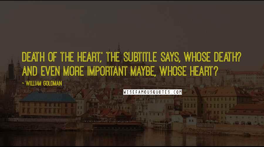 William Goldman Quotes: Death of the heart,' the subtitle says, Whose death? And even more important maybe, whose heart?