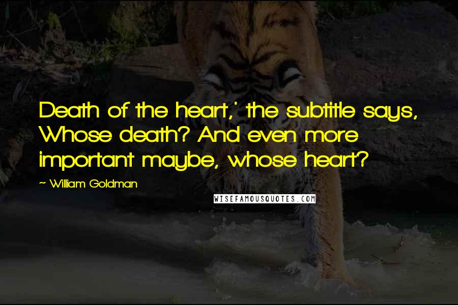 William Goldman Quotes: Death of the heart,' the subtitle says, Whose death? And even more important maybe, whose heart?