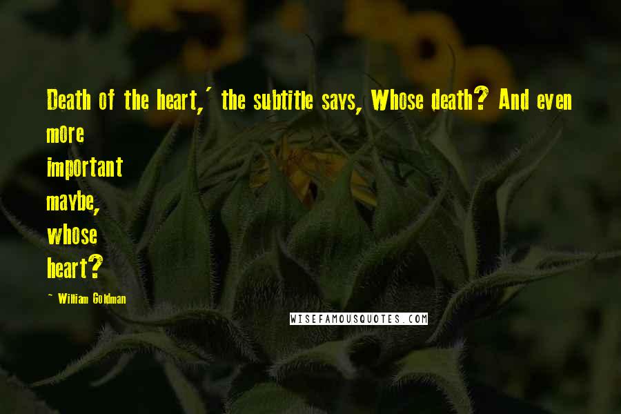 William Goldman Quotes: Death of the heart,' the subtitle says, Whose death? And even more important maybe, whose heart?