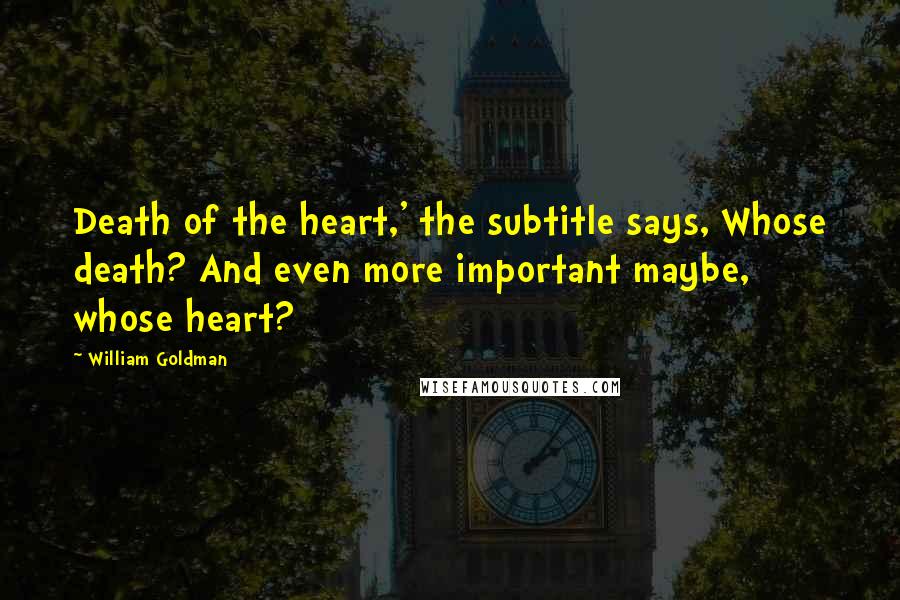 William Goldman Quotes: Death of the heart,' the subtitle says, Whose death? And even more important maybe, whose heart?