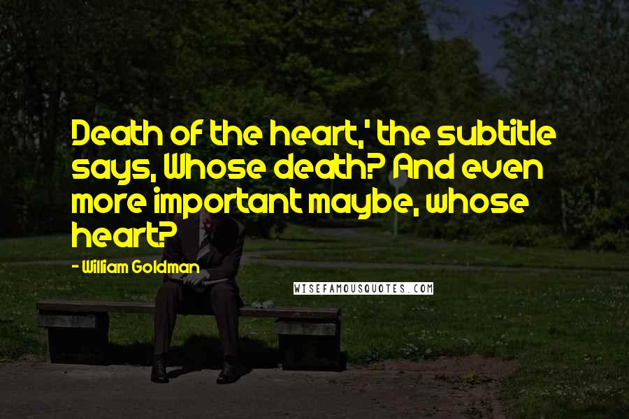 William Goldman Quotes: Death of the heart,' the subtitle says, Whose death? And even more important maybe, whose heart?