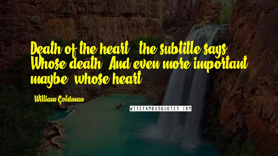 William Goldman Quotes: Death of the heart,' the subtitle says, Whose death? And even more important maybe, whose heart?