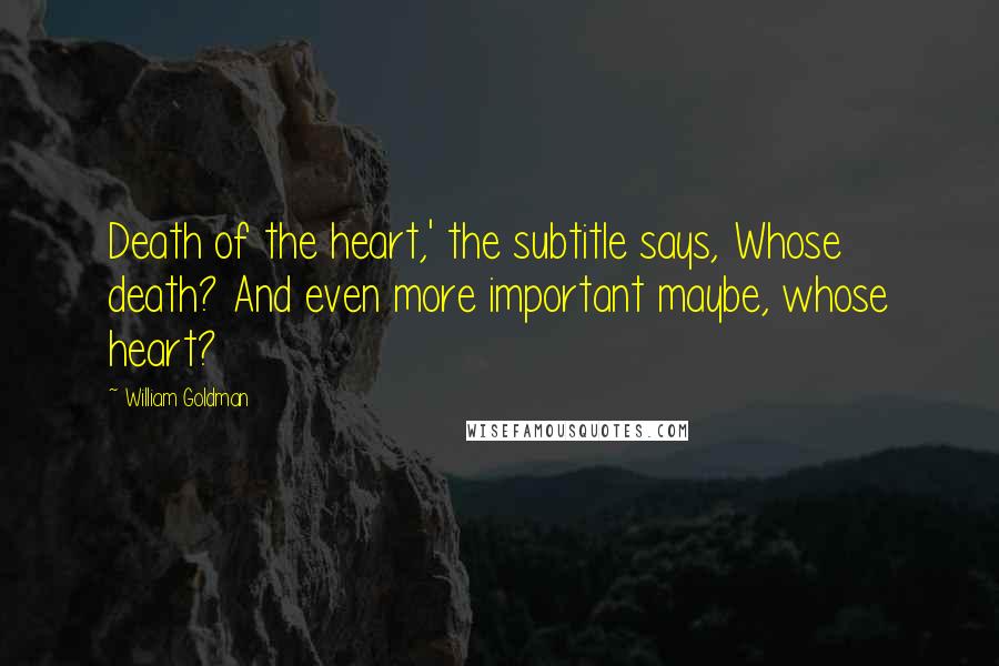 William Goldman Quotes: Death of the heart,' the subtitle says, Whose death? And even more important maybe, whose heart?