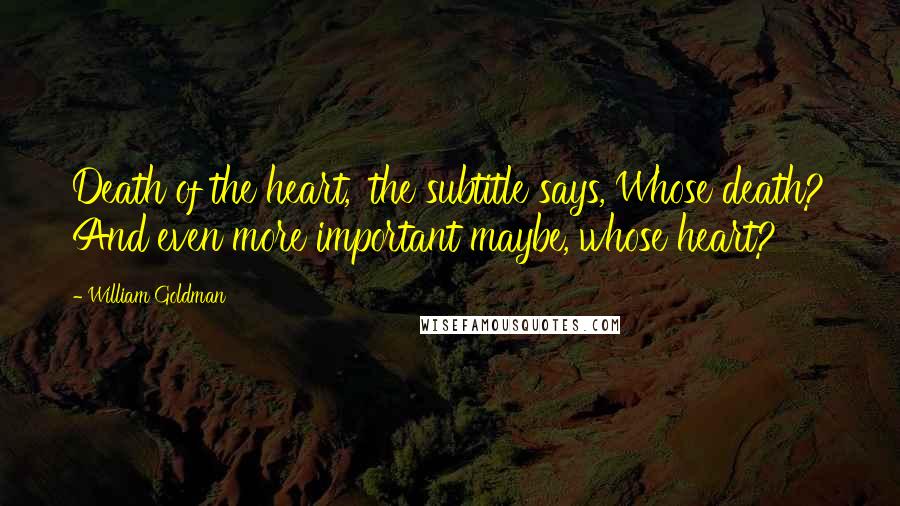 William Goldman Quotes: Death of the heart,' the subtitle says, Whose death? And even more important maybe, whose heart?