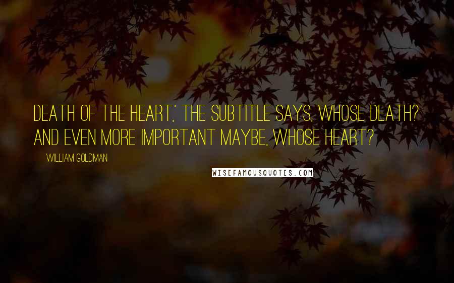 William Goldman Quotes: Death of the heart,' the subtitle says, Whose death? And even more important maybe, whose heart?