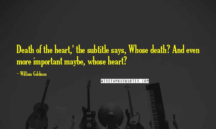 William Goldman Quotes: Death of the heart,' the subtitle says, Whose death? And even more important maybe, whose heart?