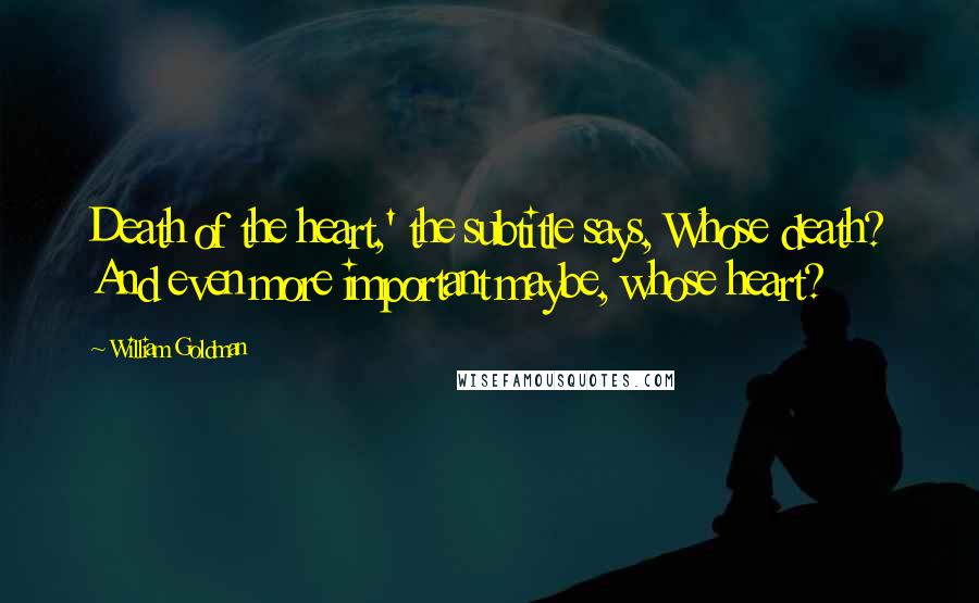 William Goldman Quotes: Death of the heart,' the subtitle says, Whose death? And even more important maybe, whose heart?