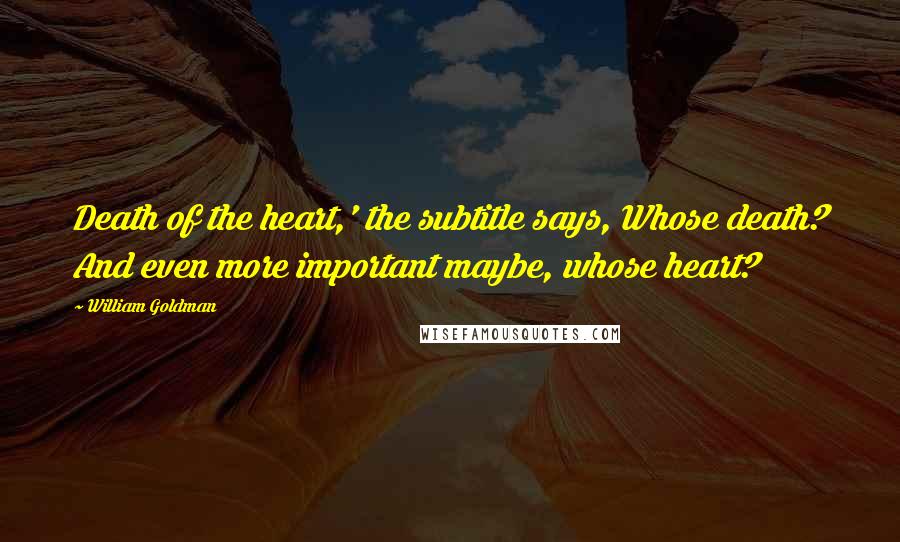 William Goldman Quotes: Death of the heart,' the subtitle says, Whose death? And even more important maybe, whose heart?