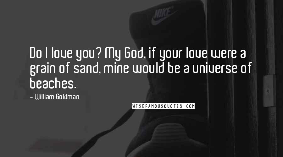 William Goldman Quotes: Do I love you? My God, if your love were a grain of sand, mine would be a universe of beaches.