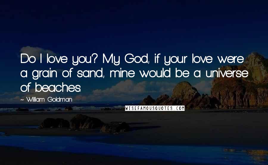 William Goldman Quotes: Do I love you? My God, if your love were a grain of sand, mine would be a universe of beaches.