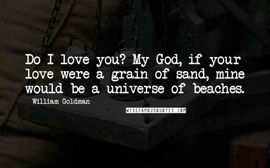 William Goldman Quotes: Do I love you? My God, if your love were a grain of sand, mine would be a universe of beaches.