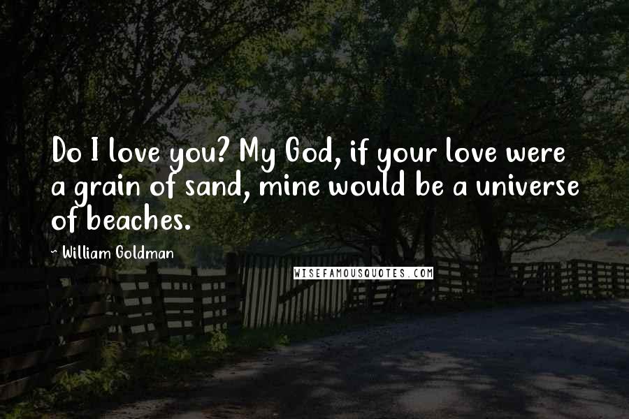 William Goldman Quotes: Do I love you? My God, if your love were a grain of sand, mine would be a universe of beaches.